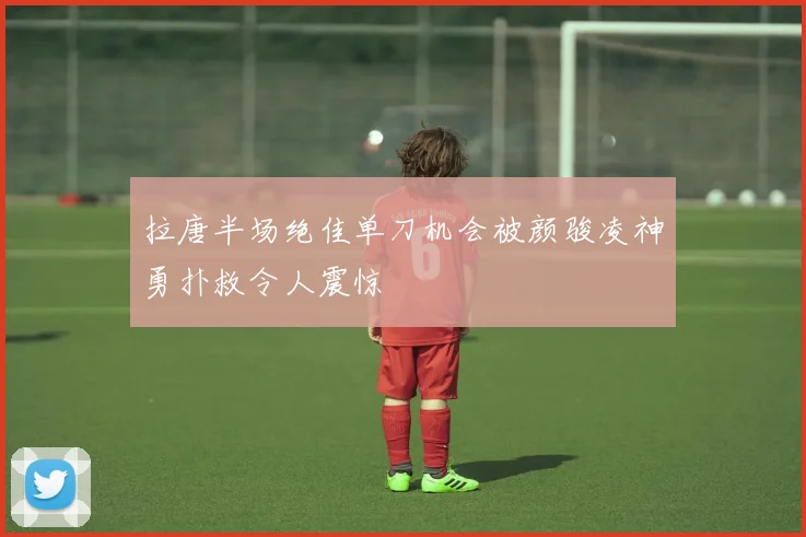 拉唐半场绝佳单刀机会被颜骏凌神勇扑救令人震惊