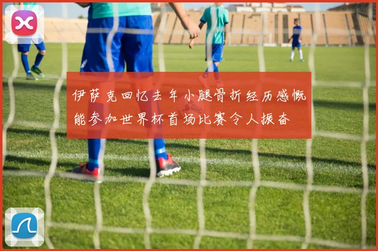 伊萨克回忆去年小腿骨折经历感慨能参加世界杯首场比赛令人振奋