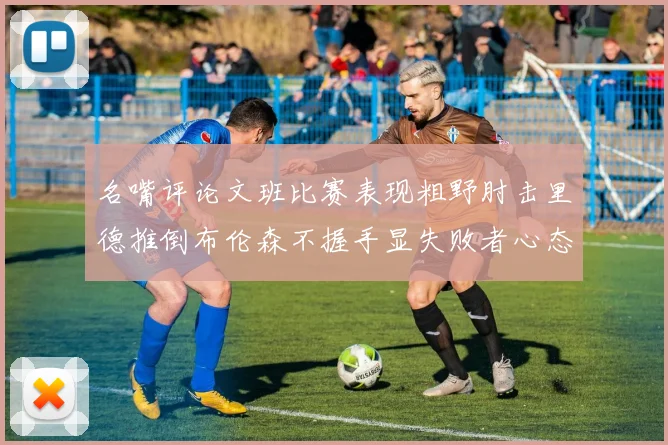名嘴评论文班比赛表现粗野肘击里德推倒布伦森不握手显失败者心态