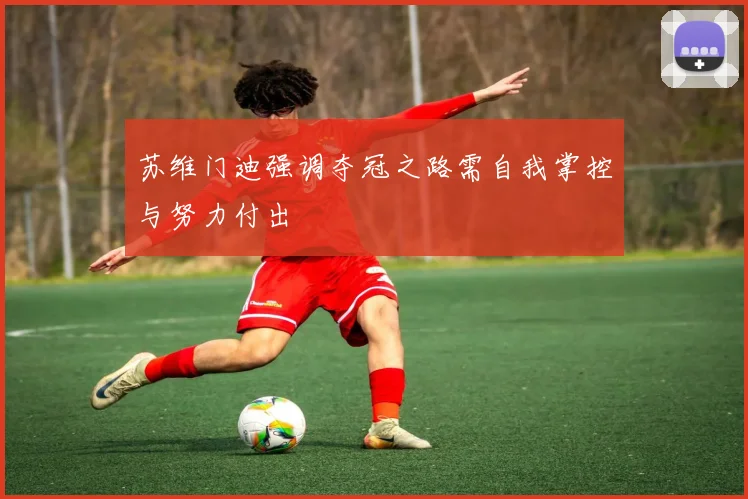 苏维门迪强调夺冠之路需自我掌控与努力付出