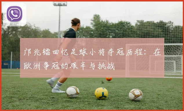 邝兆镭回忆足球小将夺冠历程：在欧洲争冠的艰辛与挑战