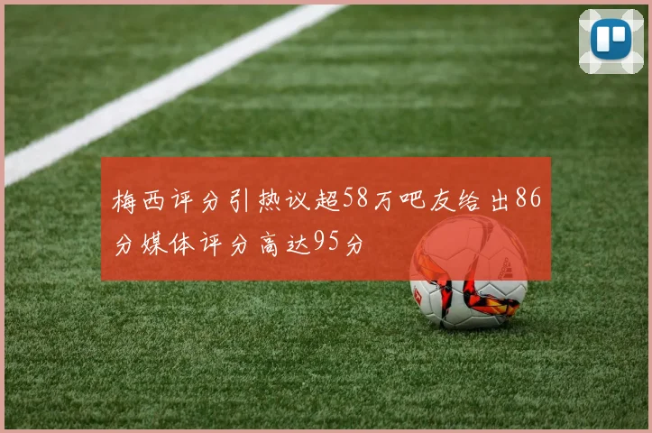 梅西评分引热议超58万吧友给出86分媒体评分高达95分