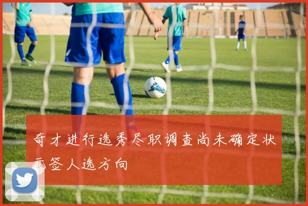 奇才进行选秀尽职调查尚未确定状元签人选方向