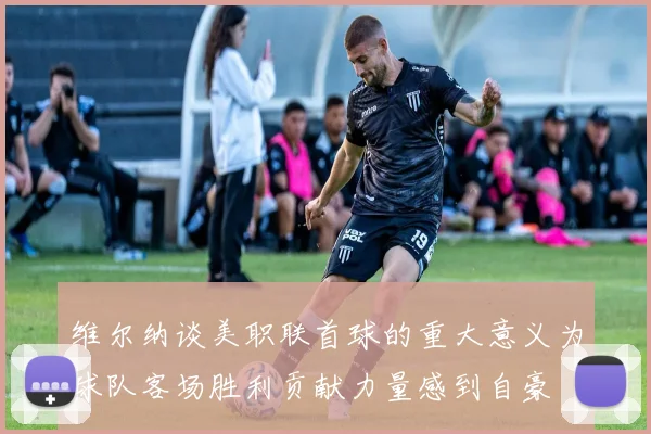 维尔纳谈美职联首球的重大意义为球队客场胜利贡献力量感到自豪