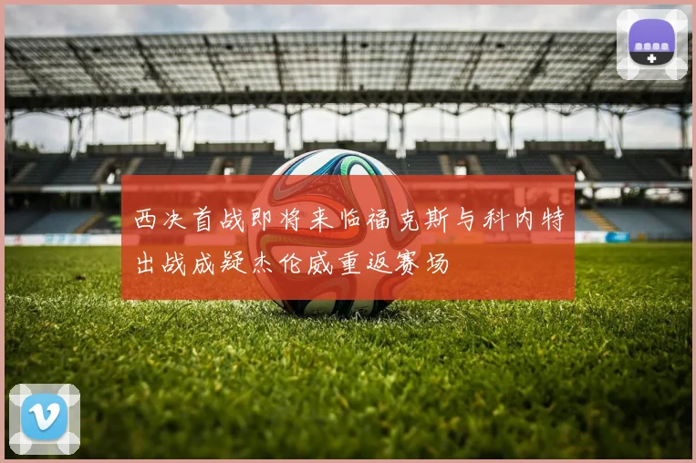 西决首战即将来临福克斯与科内特出战成疑杰伦威重返赛场