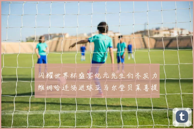 闪耀世界杯盛宴亿元先生们齐发力维姆哈连场进球亚马尔登贝莱喜提首球