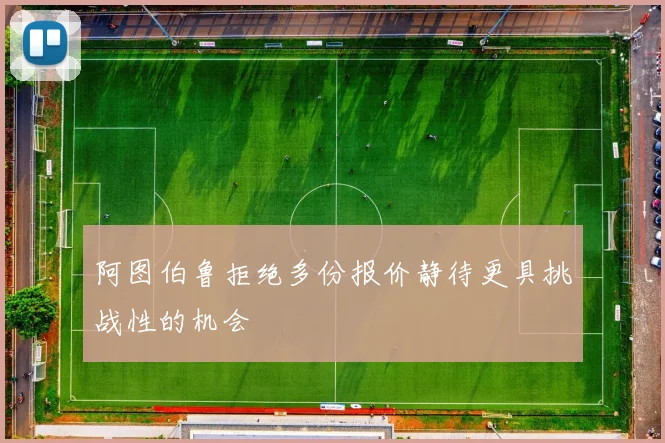 阿图伯鲁拒绝多份报价静待更具挑战性的机会