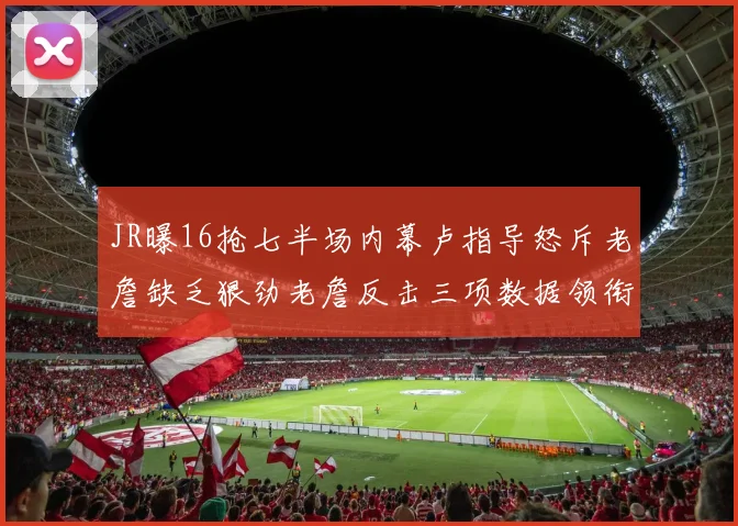 JR曝16抢七半场内幕卢指导怒斥老詹缺乏狠劲老詹反击三项数据领衔全场