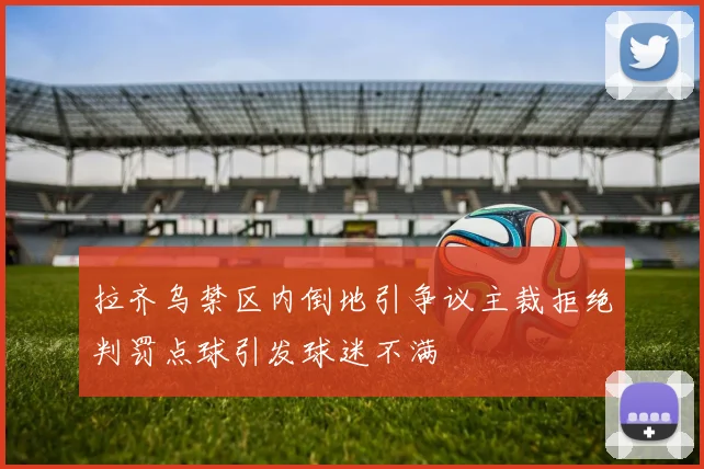 拉齐乌禁区内倒地引争议主裁拒绝判罚点球引发球迷不满
