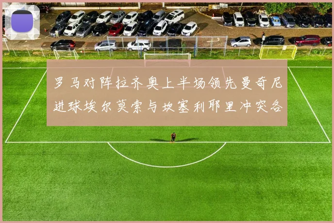 罗马对阵拉齐奥上半场领先曼奇尼进球埃尔莫索与坎塞利耶里冲突各领黄牌