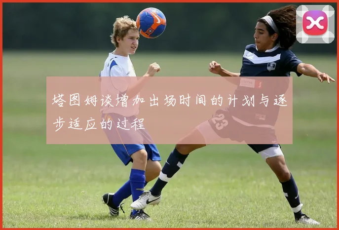 塔图姆谈增加出场时间的计划与逐步适应的过程