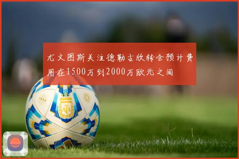 尤文图斯关注德勒古欣转会预计费用在1500万到2000万欧元之间