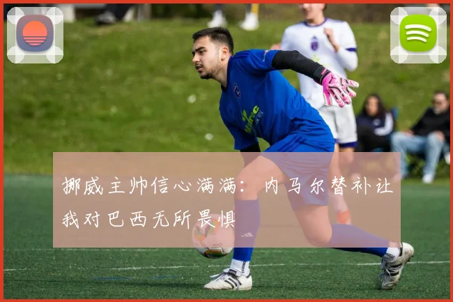 挪威主帅信心满满：内马尔替补让我对巴西无所畏惧