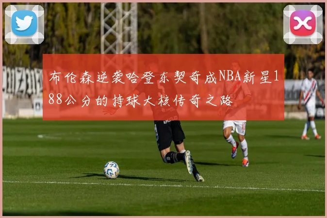 布伦森逆袭哈登东契奇成NBA新星188公分的持球大核传奇之路