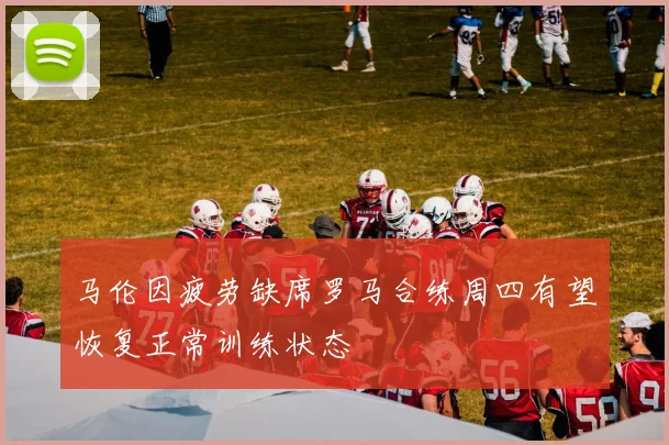 马伦因疲劳缺席罗马合练周四有望恢复正常训练状态
