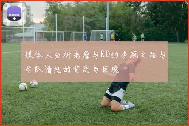 媒体人分析老詹与KD的夺冠之路与母队情结的背离与困境