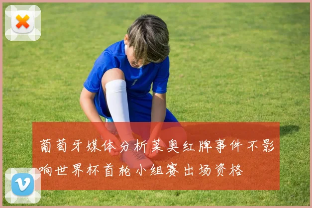 葡萄牙媒体分析莱奥红牌事件不影响世界杯首轮小组赛出场资格