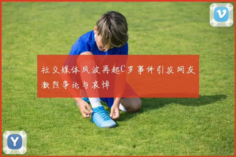 社交媒体风波再起C罗事件引发网友激烈争论与哀悼