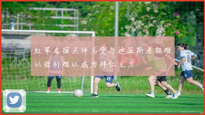 红军名宿点评戈登与迪亚斯差距难以弥补难以成为拜仁主力