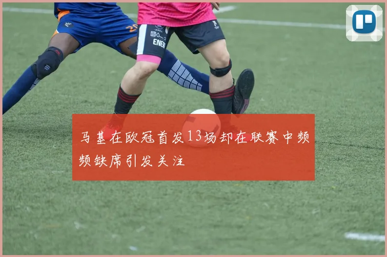 马基在欧冠首发13场却在联赛中频频缺席引发关注