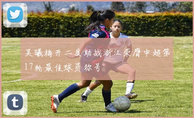吴曦梅开二度助战浙江荣膺中超第17轮最佳球员称号