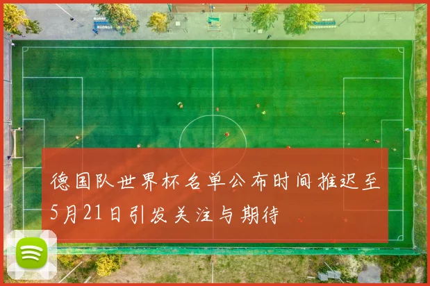 德国队世界杯名单公布时间推迟至5月21日引发关注与期待