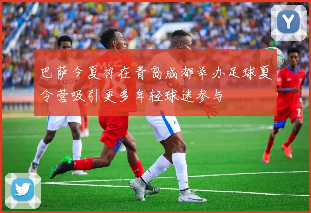 巴萨今夏将在青岛成都举办足球夏令营吸引更多年轻球迷参与