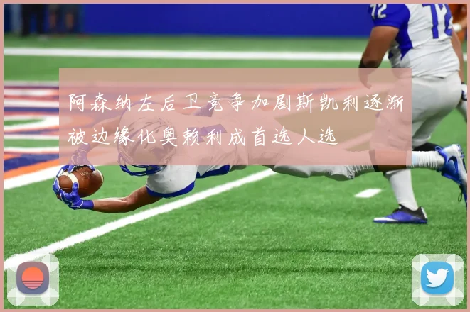 阿森纳左后卫竞争加剧斯凯利逐渐被边缘化奥赖利成首选人选