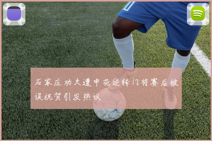 石家庄功夫遭申花逆转门将赛后被误祝贺引发热议