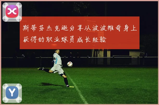 斯蒂芬杰克逊分享从波波维奇身上获得的职业球员成长经验
