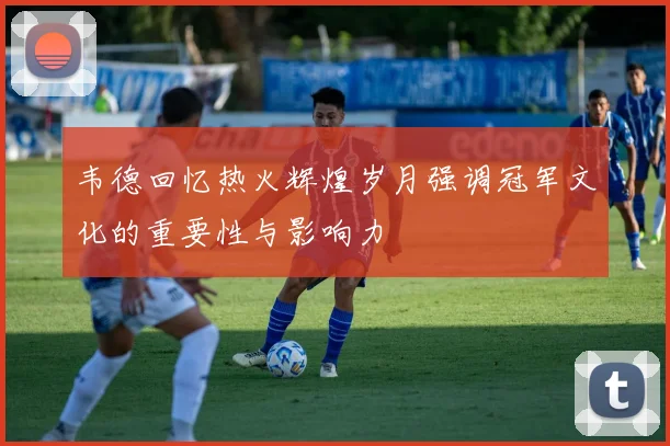 韦德回忆热火辉煌岁月强调冠军文化的重要性与影响力