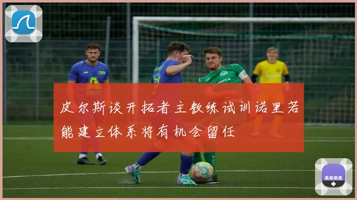 皮尔斯谈开拓者主教练试训诺里若能建立体系将有机会留任