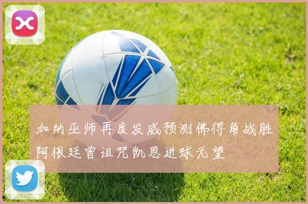 加纳巫师再度发威预测佛得角战胜阿根廷曾诅咒凯恩进球无望