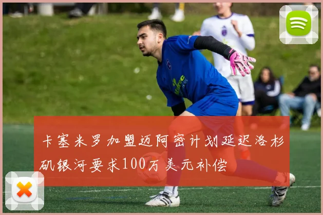 卡塞米罗加盟迈阿密计划延迟洛杉矶银河要求100万美元补偿