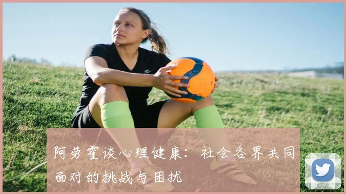 阿劳霍谈心理健康：社会各界共同面对的挑战与困扰