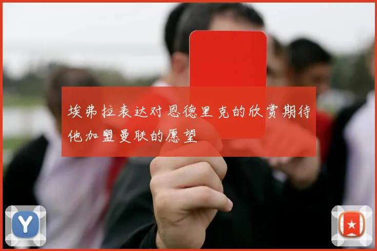 埃弗拉表达对恩德里克的欣赏期待他加盟曼联的愿望