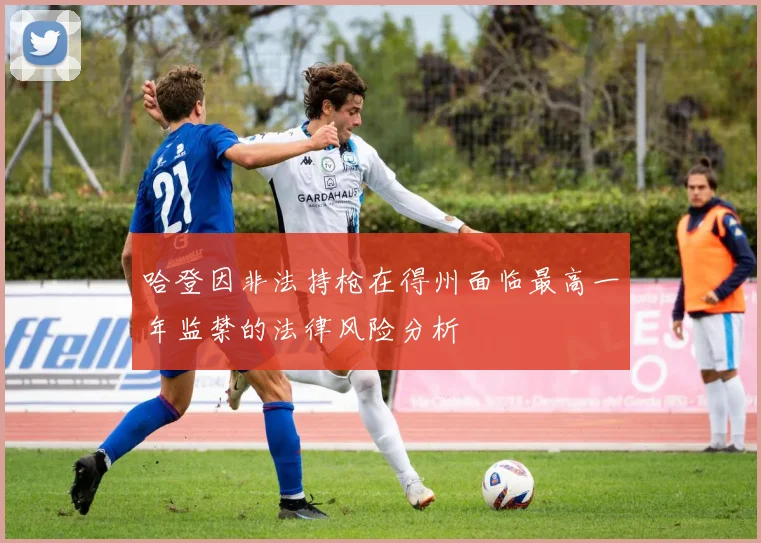 哈登因非法持枪在得州面临最高一年监禁的法律风险分析