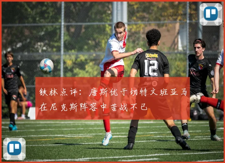 铁林点评：唐斯优于切特文班亚马在尼克斯阵容中苦战不已