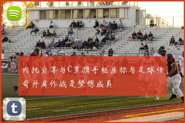 内托分享与C罗携手经历称与足球传奇并肩作战是梦想成真