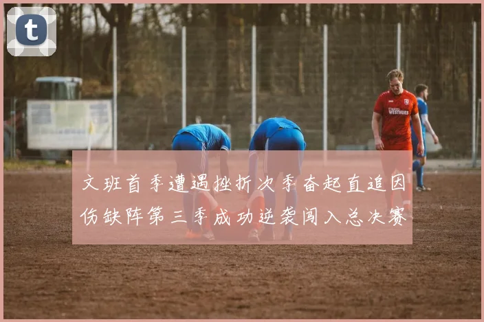文班首季遭遇挫折次季奋起直追因伤缺阵第三季成功逆袭闯入总决赛