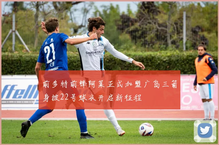 前多特前锋阿莱正式加盟广岛三箭身披22号球衣开启新征程
