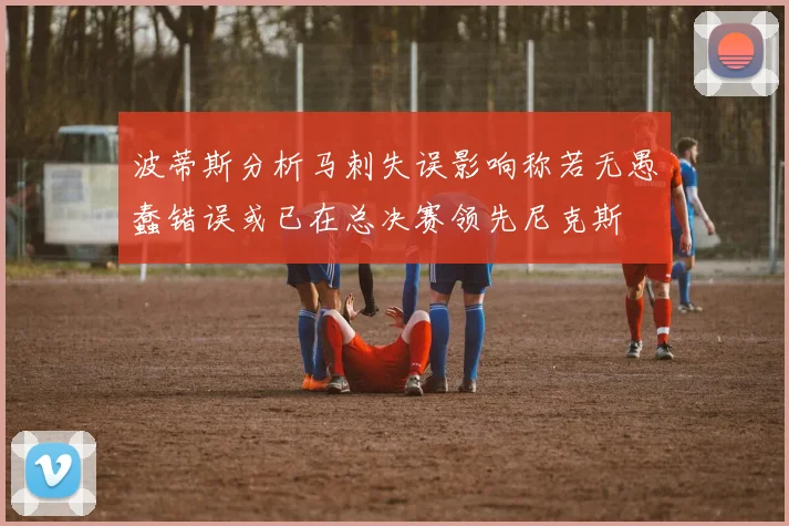 波蒂斯分析马刺失误影响称若无愚蠢错误或已在总决赛领先尼克斯