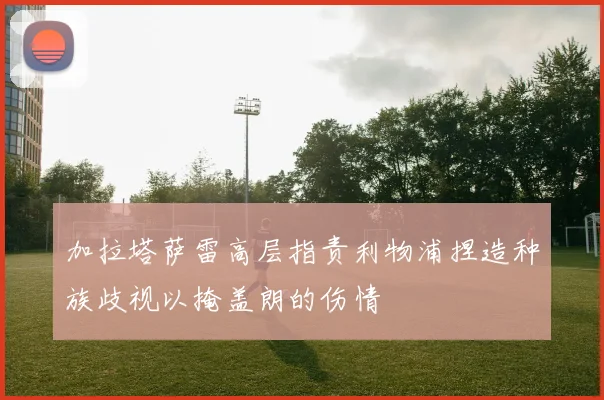 加拉塔萨雷高层指责利物浦捏造种族歧视以掩盖朗的伤情