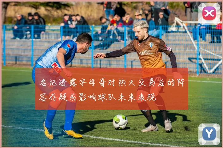 名记透露字母哥对热火交易后的阵容存疑或影响球队未来表现